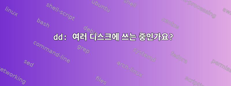 dd: 여러 디스크에 쓰는 중인가요?