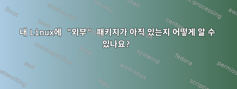 내 Linux에 "외부" 패키지가 아직 있는지 어떻게 알 수 있나요?