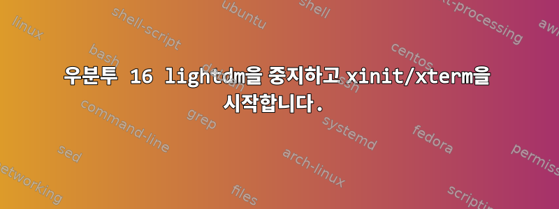 우분투 16 lightdm을 중지하고 xinit/xterm을 시작합니다.