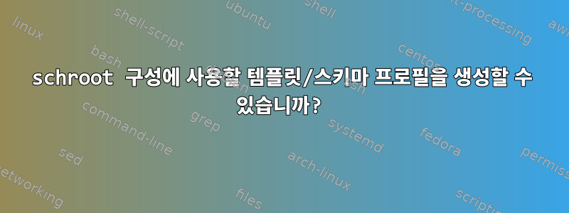 schroot 구성에 사용할 템플릿/스키마 프로필을 생성할 수 있습니까?