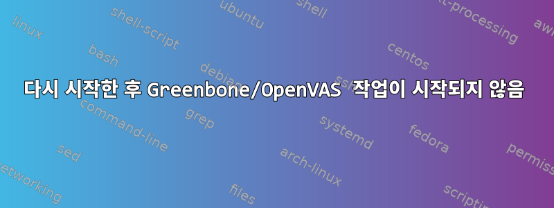 다시 시작한 후 Greenbone/OpenVAS 작업이 시작되지 않음