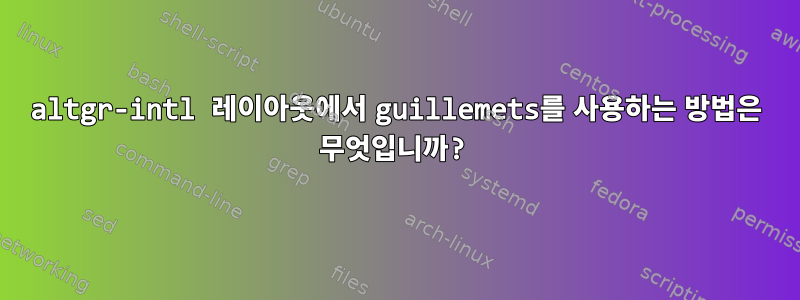 altgr-intl 레이아웃에서 guillemets를 사용하는 방법은 무엇입니까?