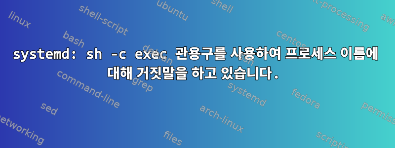 systemd: sh -c exec 관용구를 사용하여 프로세스 이름에 대해 거짓말을 하고 있습니다.