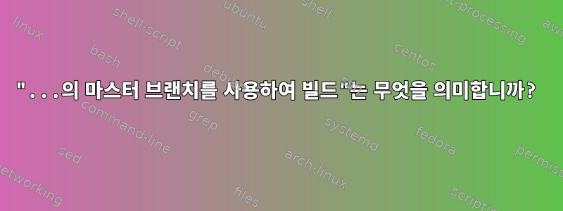 "...의 마스터 브랜치를 사용하여 빌드"는 무엇을 의미합니까?