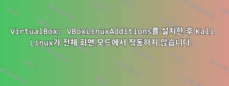 VirtualBox: VBoxLinuxAdditions를 설치한 후 Kali Linux가 전체 화면 모드에서 작동하지 않습니다.