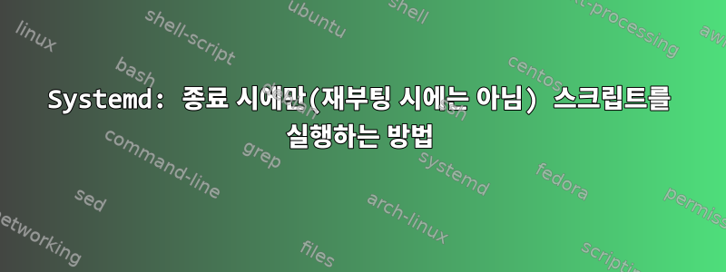 Systemd: 종료 시에만(재부팅 시에는 아님) 스크립트를 실행하는 방법