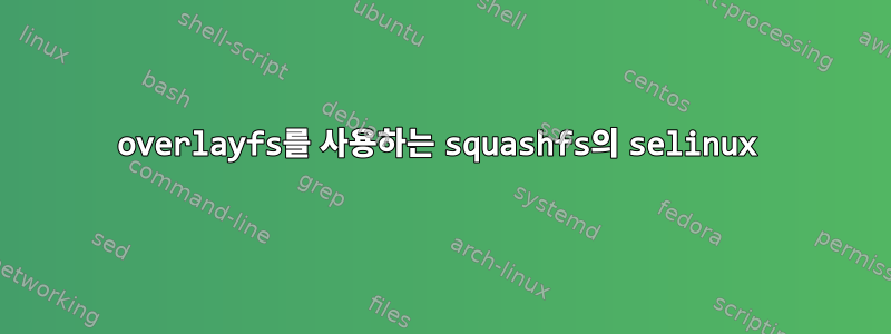 overlayfs를 사용하는 squashfs의 selinux