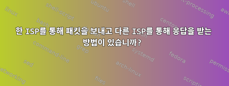 한 ISP를 통해 패킷을 보내고 다른 ISP를 통해 응답을 받는 방법이 있습니까?