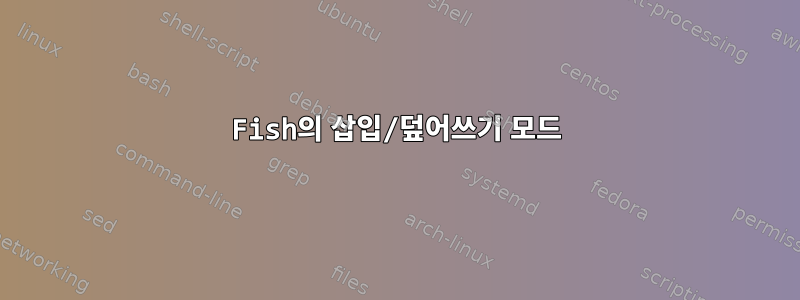 Fish의 삽입/덮어쓰기 모드