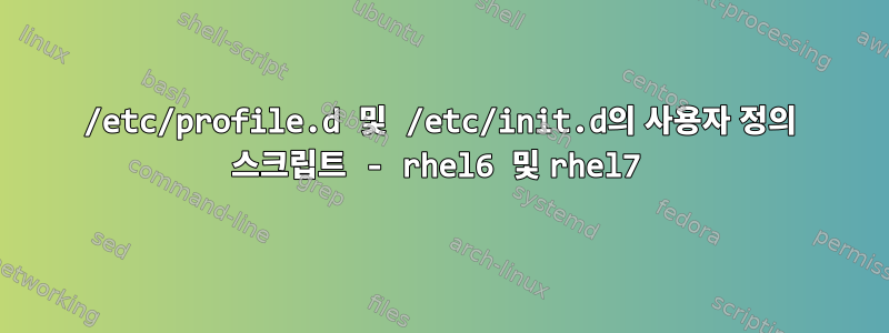 /etc/profile.d 및 /etc/init.d의 사용자 정의 스크립트 - rhel6 및 rhel7