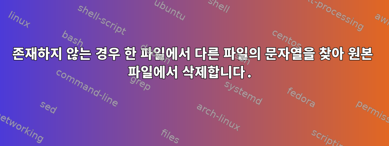 존재하지 않는 경우 한 파일에서 다른 파일의 문자열을 찾아 원본 파일에서 삭제합니다.