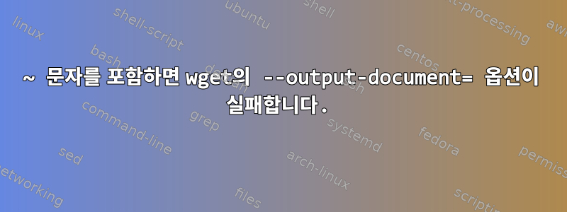 ~ 문자를 포함하면 wget의 --output-document= 옵션이 실패합니다.