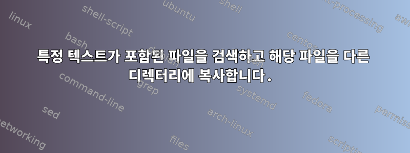 특정 텍스트가 포함된 파일을 검색하고 해당 파일을 다른 디렉터리에 복사합니다.