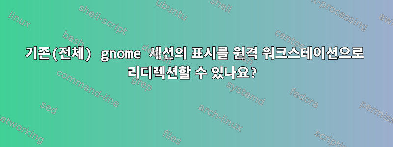 기존(전체) gnome 세션의 표시를 원격 워크스테이션으로 리디렉션할 수 있나요?