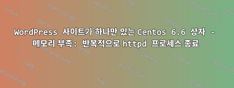 WordPress 사이트가 하나만 있는 Centos 6.6 상자 - 메모리 부족: 반복적으로 httpd 프로세스 종료