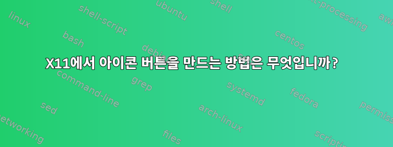 X11에서 아이콘 버튼을 만드는 방법은 무엇입니까?