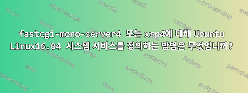 fastcgi-mono-server4 또는 xsp4에 대해 Ubuntu Linux16.04 시스템 서비스를 정의하는 방법은 무엇입니까?