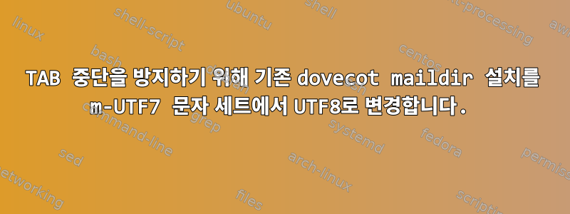 TAB 중단을 방지하기 위해 기존 dovecot maildir 설치를 m-UTF7 문자 세트에서 UTF8로 변경합니다.