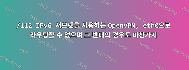 /112 IPv6 서브넷을 사용하는 OpenVPN, eth0으로 라우팅할 수 없으며 그 반대의 경우도 마찬가지