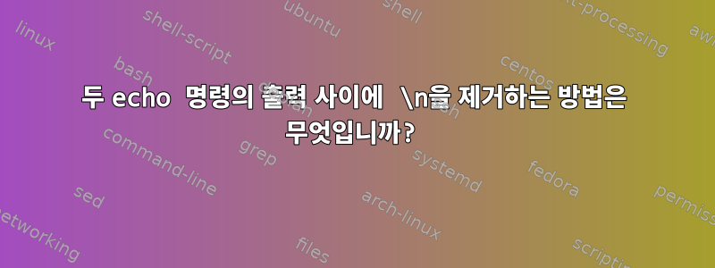 두 echo 명령의 출력 사이에 \n을 제거하는 방법은 무엇입니까?