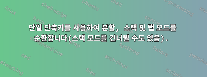 단일 단축키를 사용하여 분할, 스택 및 탭 모드를 순환합니다(스택 모드를 건너뛸 수도 있음).