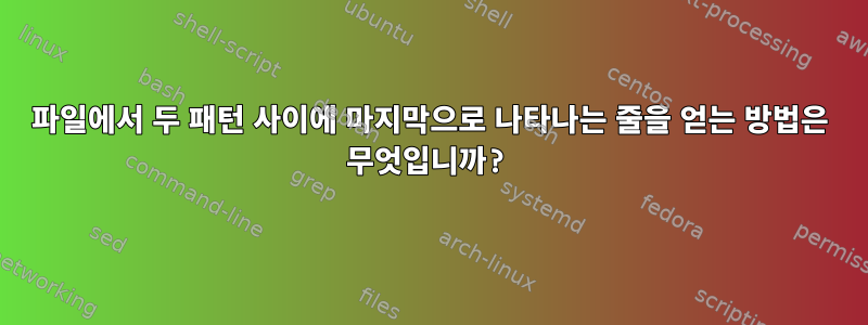 파일에서 두 패턴 사이에 마지막으로 나타나는 줄을 얻는 방법은 무엇입니까?