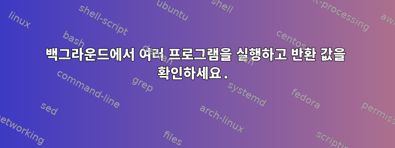 백그라운드에서 여러 프로그램을 실행하고 반환 값을 확인하세요.