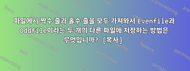 파일에서 짝수 줄과 홀수 줄을 모두 가져와서 Evenfile과 Oddfile이라는 두 개의 다른 파일에 저장하는 방법은 무엇입니까? [복사]