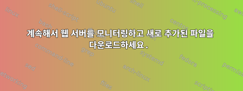 계속해서 웹 서버를 모니터링하고 새로 추가된 파일을 다운로드하세요.