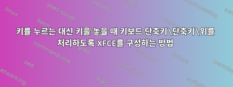 키를 누르는 대신 키를 놓을 때 키보드 단축키\단축키\위를 처리하도록 XFCE를 구성하는 방법