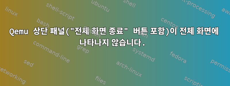 Qemu 상단 패널("전체 화면 종료" 버튼 포함)이 전체 화면에 나타나지 않습니다.