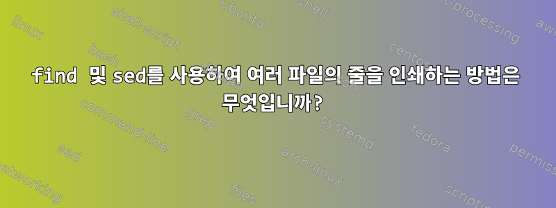 find 및 sed를 사용하여 여러 파일의 줄을 인쇄하는 방법은 무엇입니까?