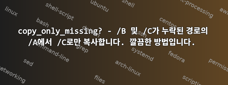 copy_only_missing? - /B 및 /C가 누락된 경로의 /A에서 /C로만 복사합니다. 깔끔한 방법입니다.