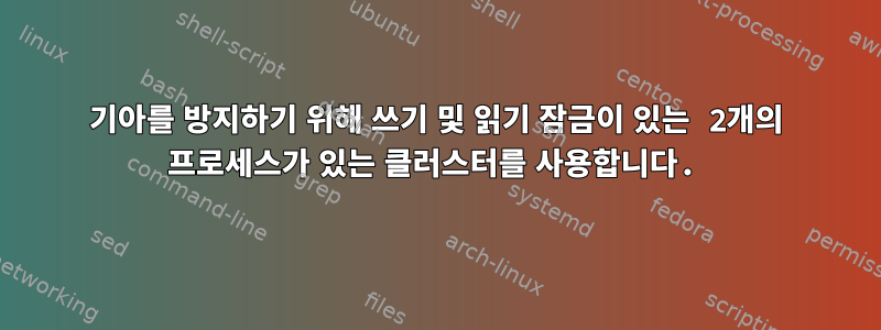 기아를 방지하기 위해 쓰기 및 읽기 잠금이 있는 2개의 프로세스가 있는 클러스터를 사용합니다.