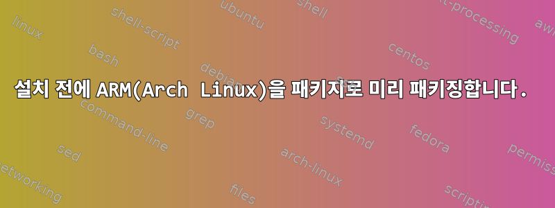 설치 전에 ARM(Arch Linux)을 패키지로 미리 패키징합니다.