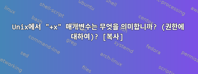 Unix에서 "+x" 매개변수는 무엇을 의미합니까? (권한에 대하여)? [복사]