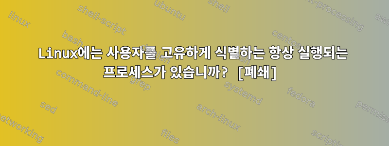 Linux에는 사용자를 고유하게 식별하는 항상 실행되는 프로세스가 있습니까? [폐쇄]