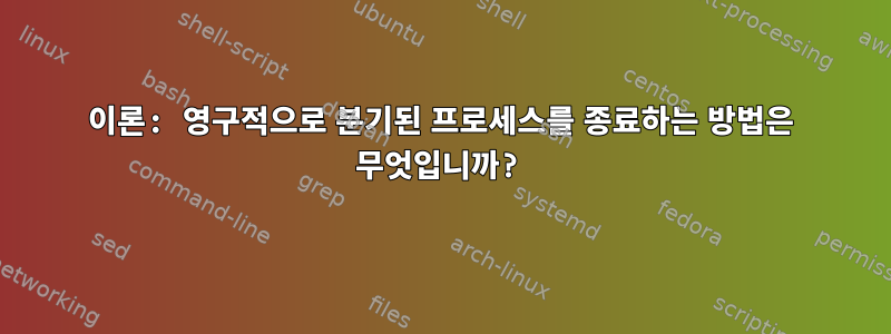 이론: 영구적으로 분기된 프로세스를 종료하는 방법은 무엇입니까?