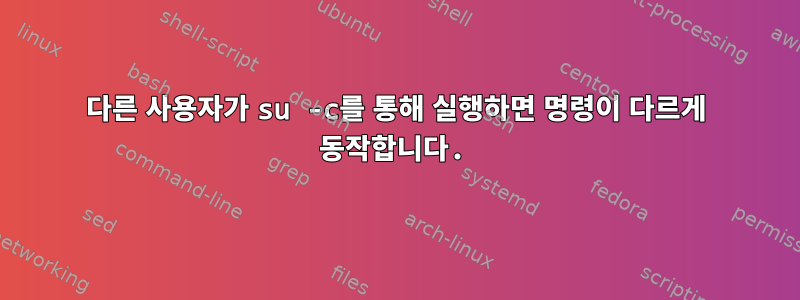 다른 사용자가 su -c를 통해 실행하면 명령이 다르게 동작합니다.