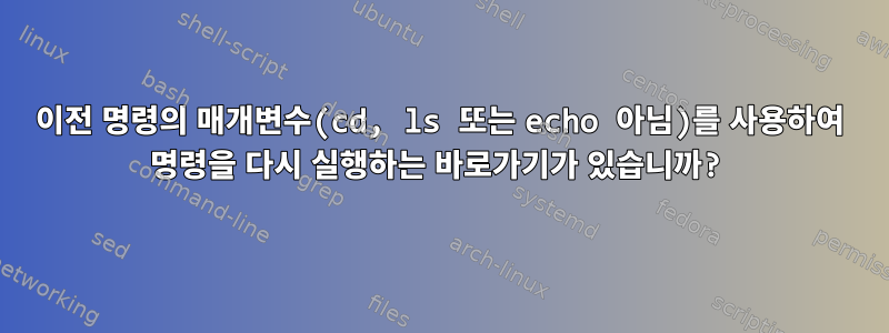 이전 명령의 매개변수(cd, ls 또는 echo 아님)를 사용하여 명령을 다시 실행하는 바로가기가 있습니까?