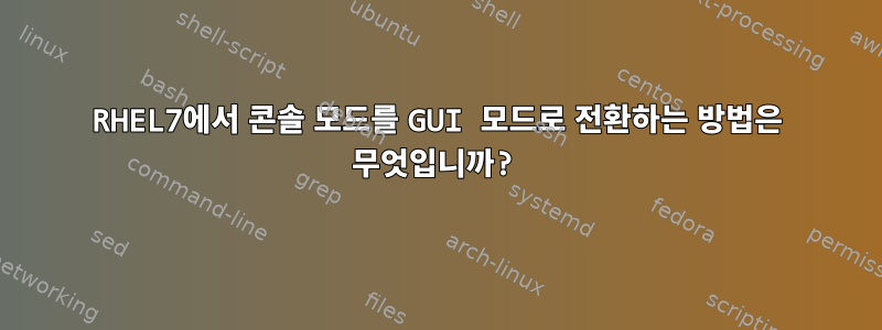 RHEL7에서 콘솔 모드를 GUI 모드로 전환하는 방법은 무엇입니까?