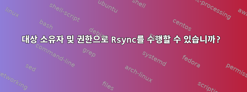 대상 소유자 및 권한으로 Rsync를 수행할 수 있습니까?