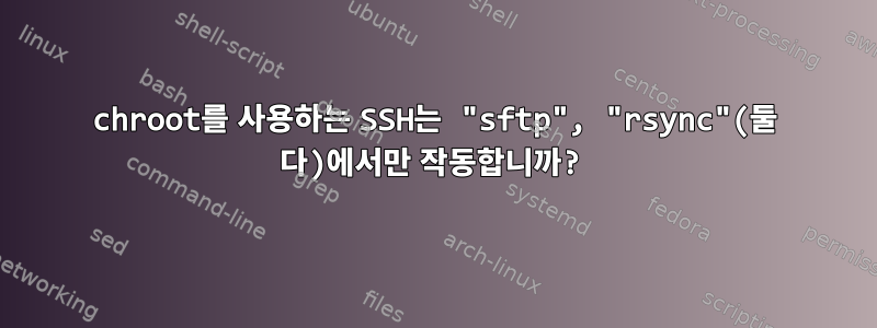 chroot를 사용하는 SSH는 "sftp", "rsync"(둘 다)에서만 작동합니까?