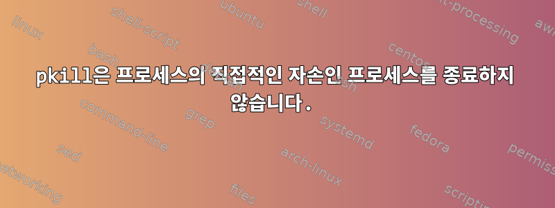 pkill은 프로세스의 직접적인 자손인 프로세스를 종료하지 않습니다.