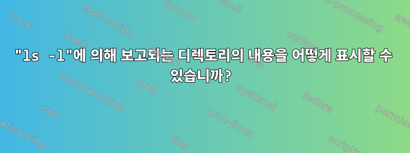 "ls -l"에 의해 보고되는 디렉토리의 내용을 어떻게 표시할 수 있습니까?