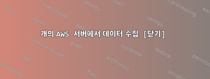 100개의 AWS 서버에서 데이터 수집 [닫기]