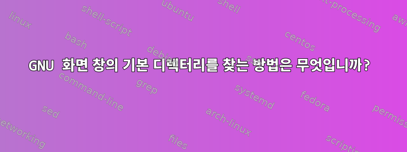 GNU 화면 창의 기본 디렉터리를 찾는 방법은 무엇입니까?