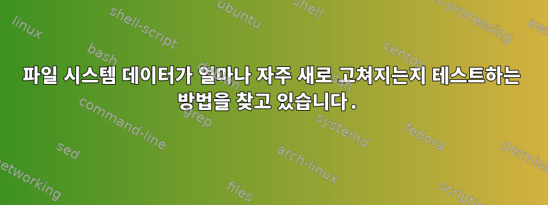 파일 시스템 데이터가 얼마나 자주 새로 고쳐지는지 테스트하는 방법을 찾고 있습니다.