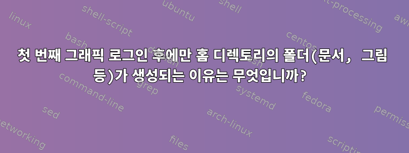 첫 번째 그래픽 로그인 후에만 홈 디렉토리의 폴더(문서, 그림 등)가 생성되는 이유는 무엇입니까?