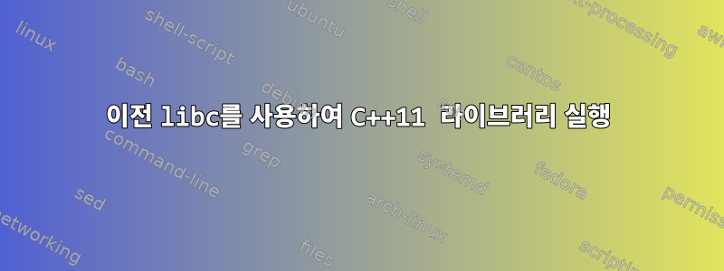 이전 libc를 사용하여 C++11 라이브러리 실행